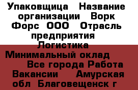 Упаковщица › Название организации ­ Ворк Форс, ООО › Отрасль предприятия ­ Логистика › Минимальный оклад ­ 24 000 - Все города Работа » Вакансии   . Амурская обл.,Благовещенск г.